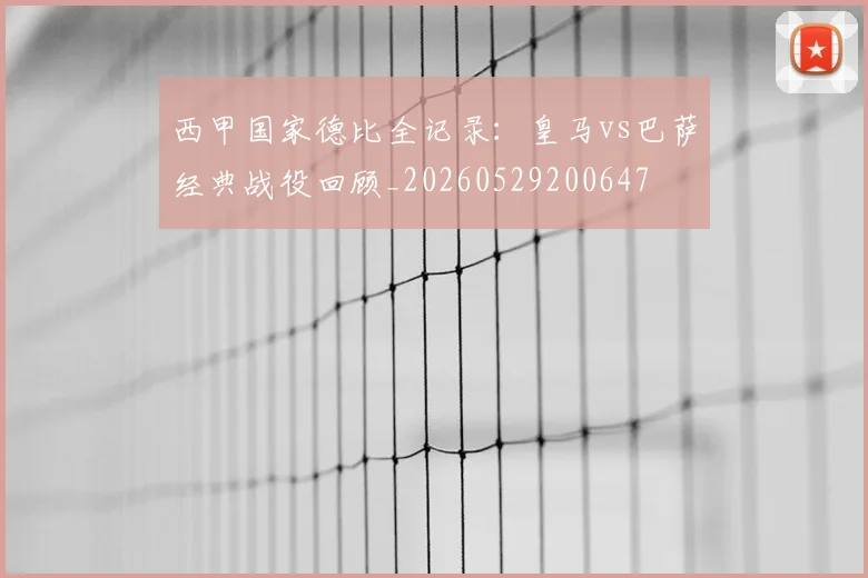 西甲国家德比全记录:皇马vs巴萨经典战役回顾_20260529200647