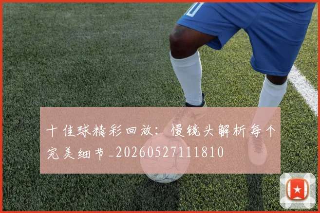 十佳球精彩回放：慢镜头解析每个完美细节_20260527111810