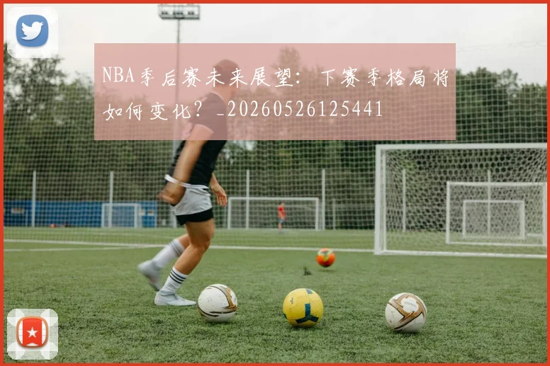 NBA季后赛未来展望:下赛季格局将如何变化?_20260526125441