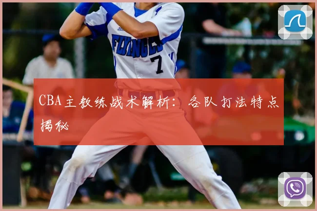 CBA主教练战术解析:各队打法特点揭秘