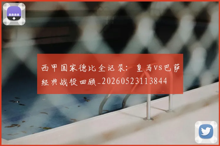 西甲国家德比全记录：皇马vs巴萨经典战役回顾_20260523113844