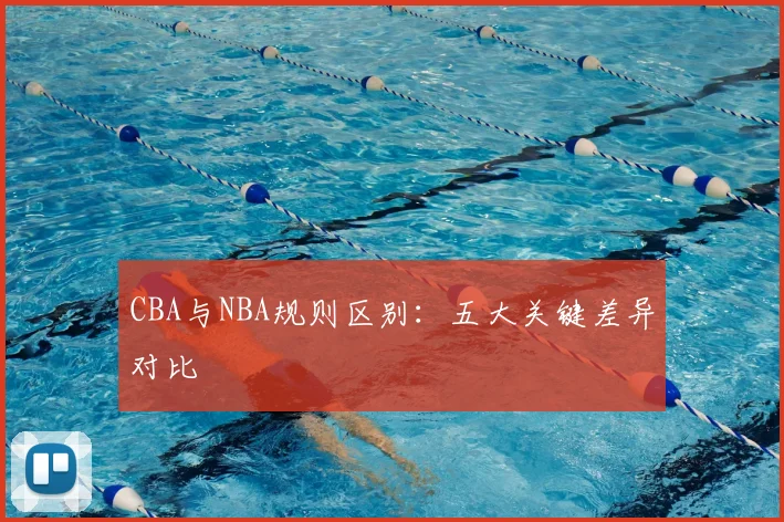 CBA与NBA规则区别：五大关键差异对比
