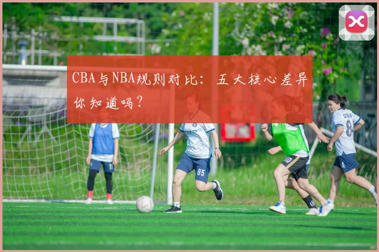 CBA与NBA规则对比：五大核心差异你知道吗？