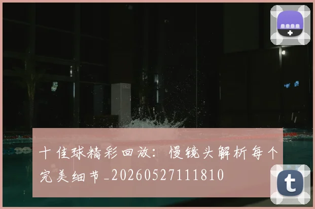 十佳球精彩回放:慢镜头解析每个完美细节_20260527111810