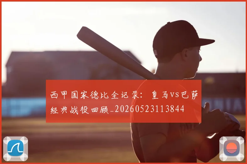 西甲国家德比全记录：皇马vs巴萨经典战役回顾_20260523113844