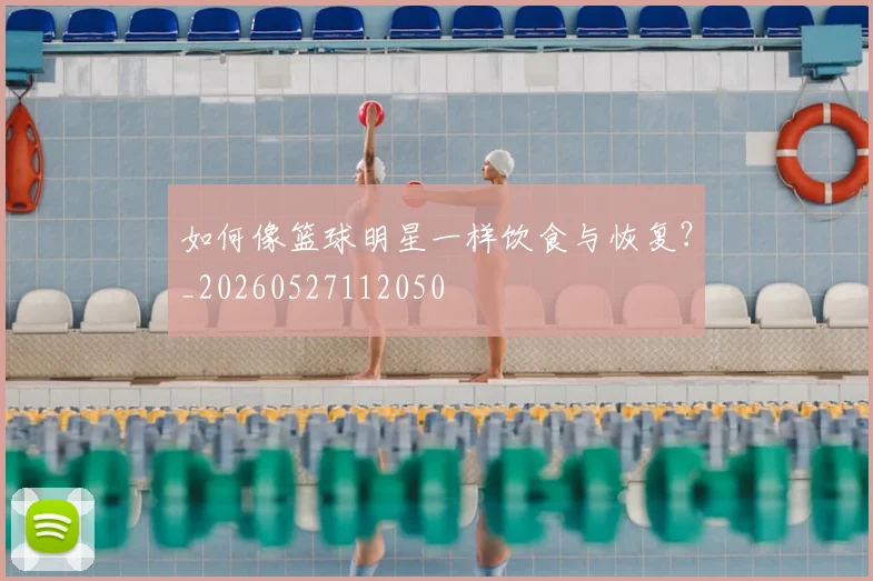 如何像篮球明星一样饮食与恢复？_20260527112050