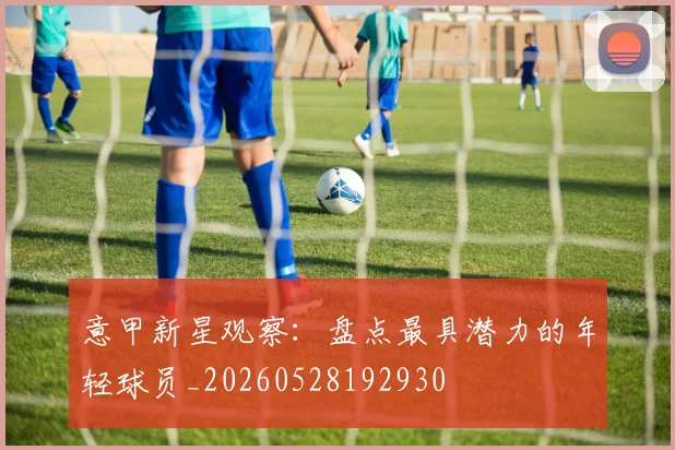 意甲新星观察：盘点最具潜力的年轻球员_20260528192930