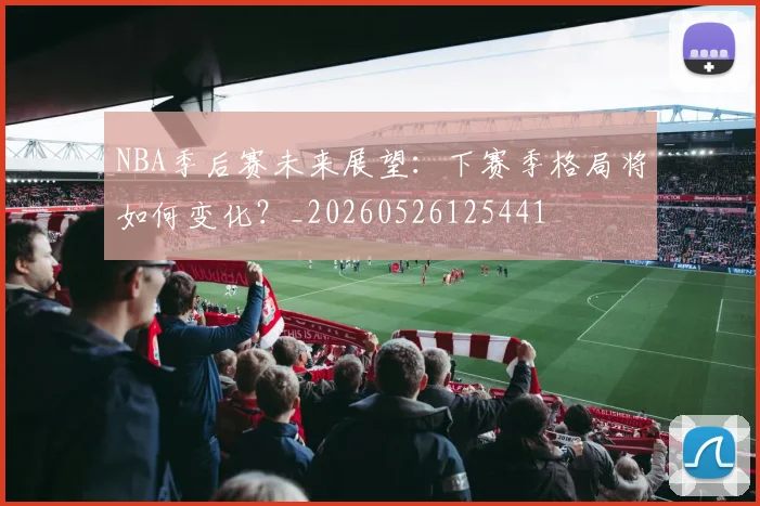 NBA季后赛未来展望:下赛季格局将如何变化?_20260526125441