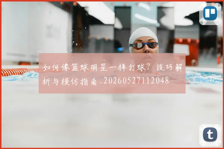 如何像篮球明星一样打球？技巧解析与模仿指南_20260527112048