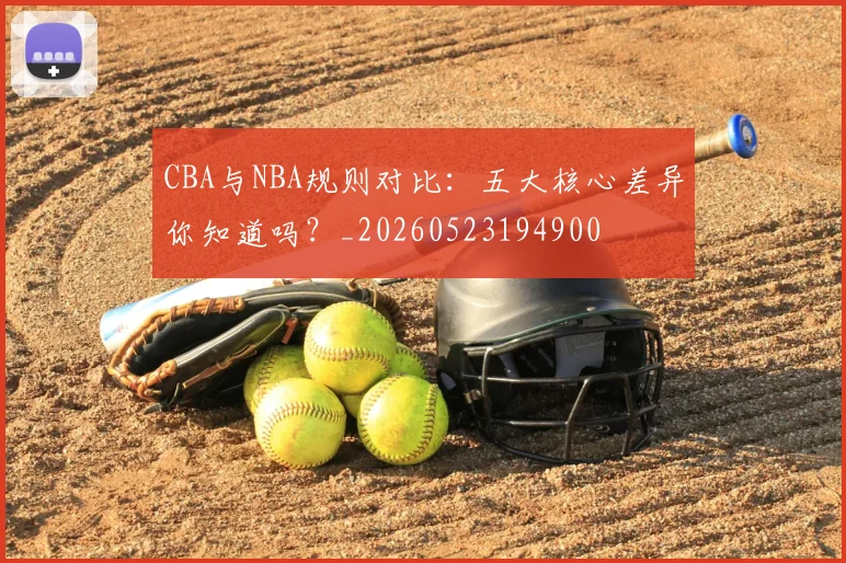 CBA与NBA规则对比：五大核心差异你知道吗？_20260523194900