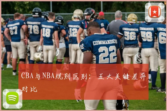 CBA与NBA规则区别：五大关键差异对比