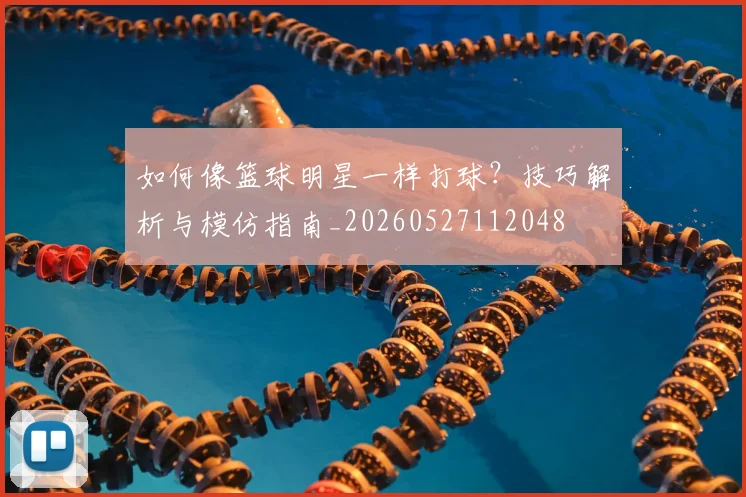 如何像篮球明星一样打球？技巧解析与模仿指南_20260527112048
