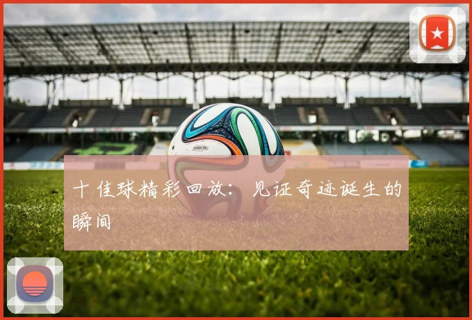 十佳球精彩回放:见证奇迹诞生的瞬间