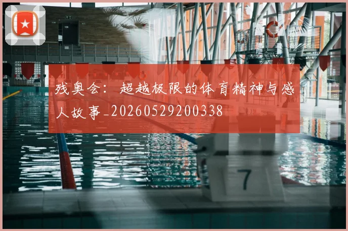 残奥会：超越极限的体育精神与感人故事_20260529200338