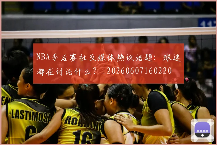 NBA季后赛社交媒体热议话题：球迷都在讨论什么？_20260607160220